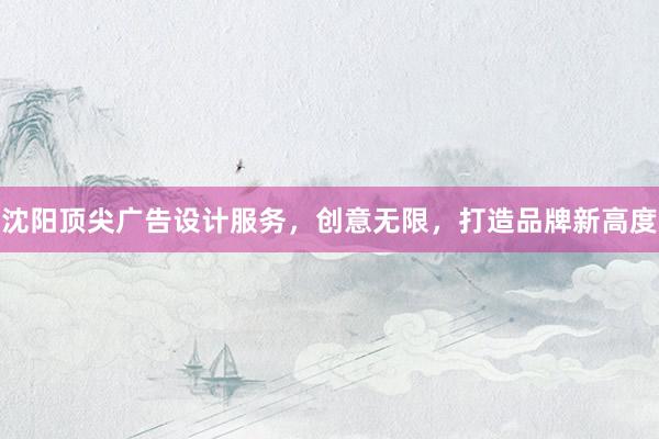 沈阳顶尖广告设计服务，创意无限，打造品牌新高度