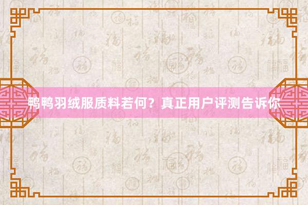 鸭鸭羽绒服质料若何？真正用户评测告诉你